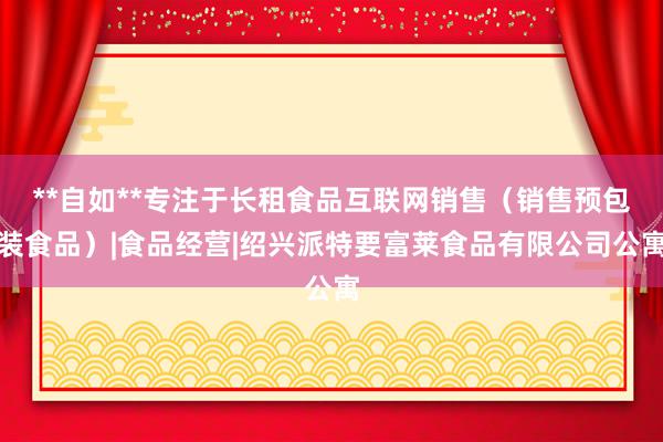 **自如**专注于长租食品互联网销售（销售预包装食品）|食品经营|绍兴派特要富莱食品有限公司公寓
