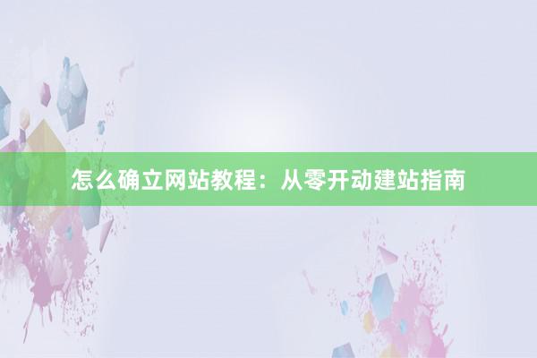 怎么确立网站教程:从零开动建站指南