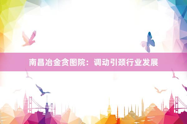 南昌冶金贪图院：调动引颈行业发展