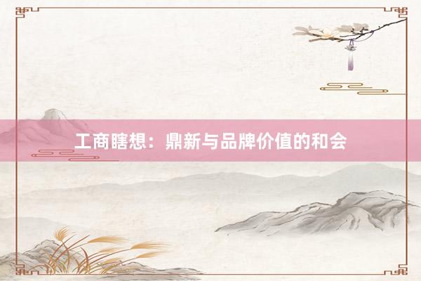 工商瞎想:鼎新与品牌价值的和会