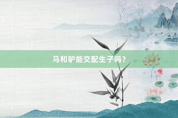 马和驴能交配生子吗？